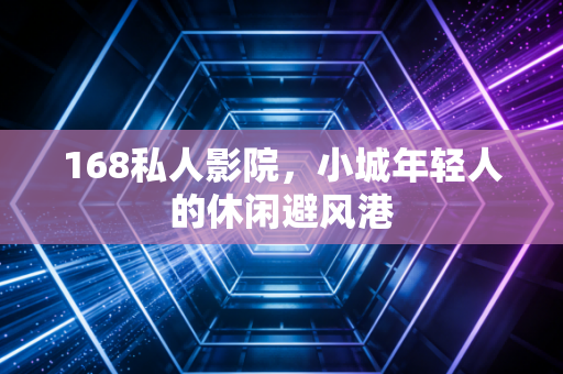 168私人影院，小城年轻人的休闲避风港