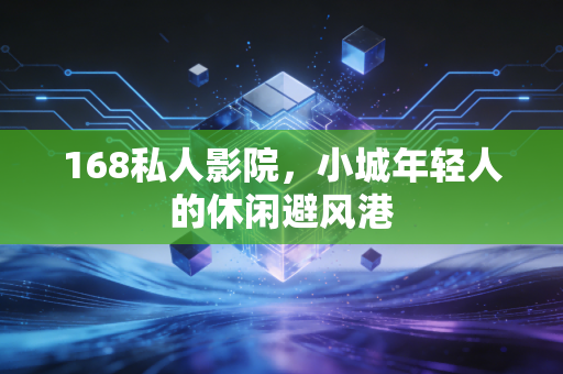 168私人影院，小城年轻人的休闲避风港