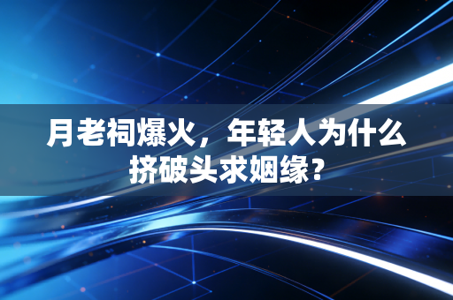 月老祠爆火，年轻人为什么挤破头求姻缘？