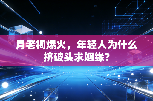 月老祠爆火，年轻人为什么挤破头求姻缘？