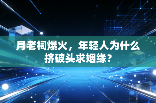 月老祠爆火，年轻人为什么挤破头求姻缘？