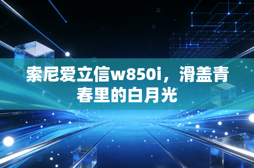 索尼爱立信w850i，滑盖青春里的白月光