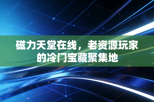 磁力天堂在线，老资源玩家的冷门宝藏聚集地
