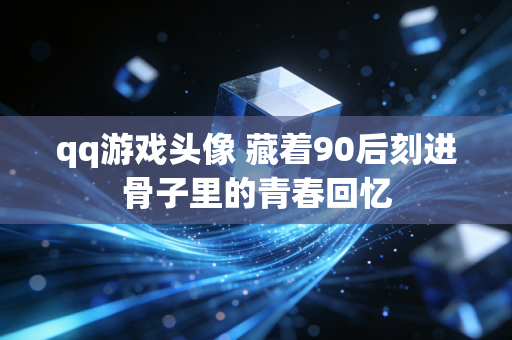qq游戏头像 藏着90后刻进骨子里的青春回忆
