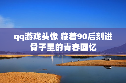 qq游戏头像 藏着90后刻进骨子里的青春回忆