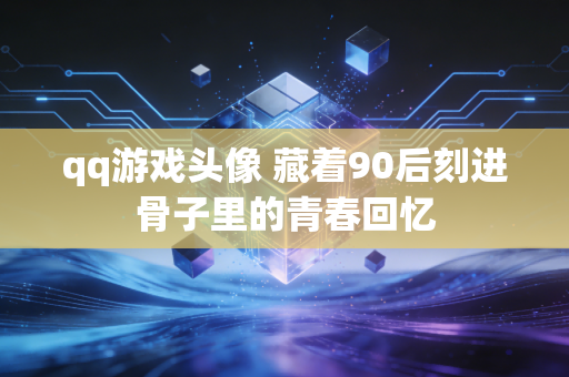 qq游戏头像 藏着90后刻进骨子里的青春回忆