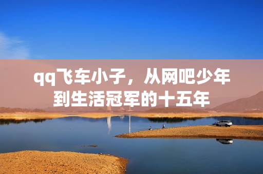 qq飞车小子，从网吧少年到生活冠军的十五年
