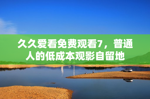 久久爱看免费观看7，普通人的低成本观影自留地