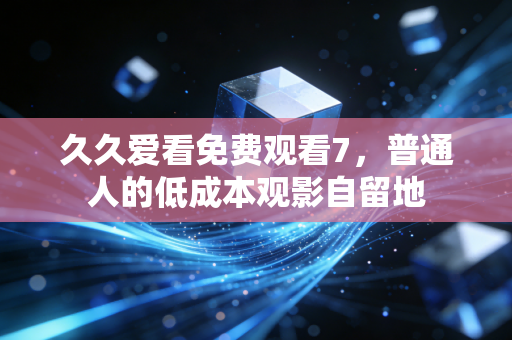 久久爱看免费观看7，普通人的低成本观影自留地