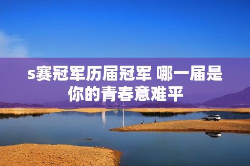 s赛冠军历届冠军 哪一届是你的青春意难平