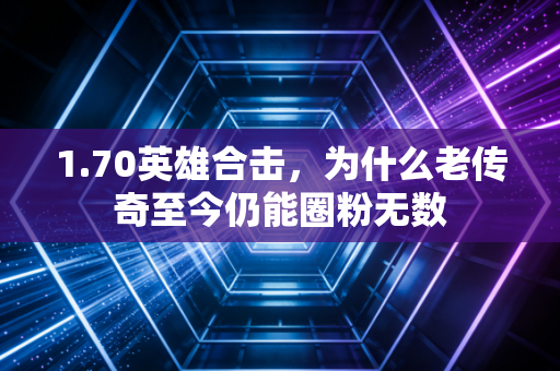 1.70英雄合击，为什么老传奇至今仍能圈粉无数