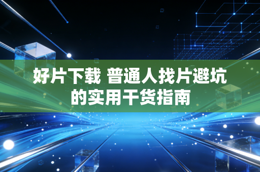 好片下载 普通人找片避坑的实用干货指南