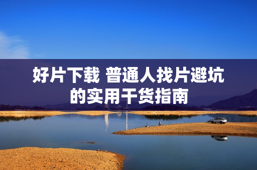 好片下载 普通人找片避坑的实用干货指南