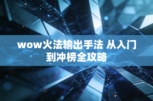 wow火法输出手法 从入门到冲榜全攻略