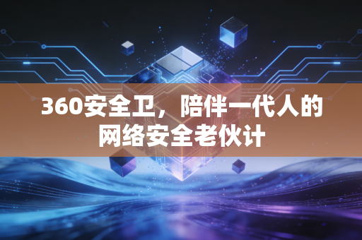 360安全卫，陪伴一代人的网络安全老伙计