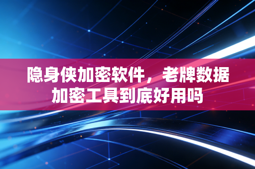 隐身侠加密软件，老牌数据加密工具到底好用吗