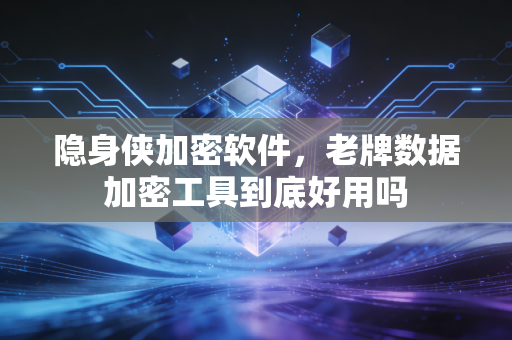 隐身侠加密软件，老牌数据加密工具到底好用吗
