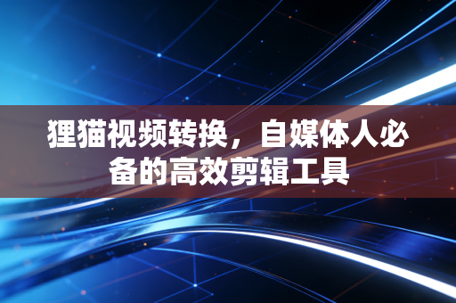 狸猫视频转换，自媒体人必备的高效剪辑工具
