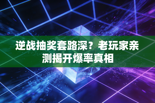 逆战抽奖套路深？老玩家亲测揭开爆率真相