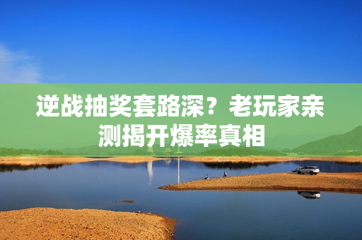 逆战抽奖套路深？老玩家亲测揭开爆率真相