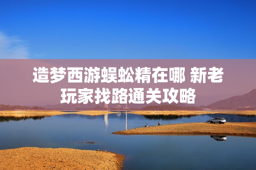 造梦西游蜈蚣精在哪 新老玩家找路通关攻略