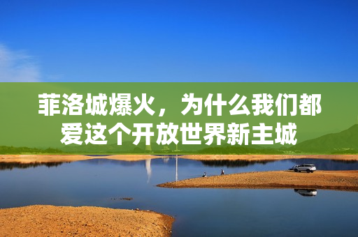 菲洛城爆火，为什么我们都爱这个开放世界新主城