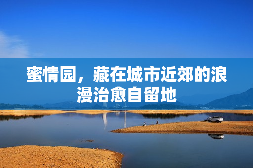 蜜情园，藏在城市近郊的浪漫治愈自留地