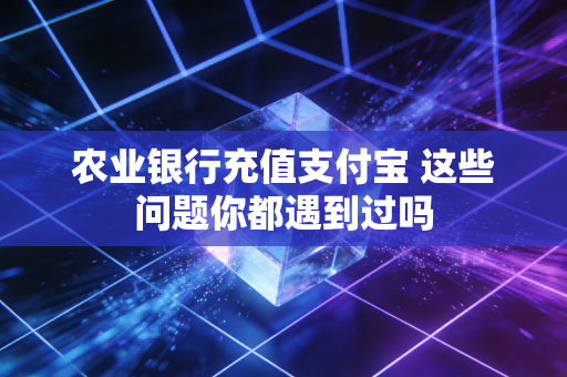 农业银行充值支付宝 这些问题你都遇到过吗