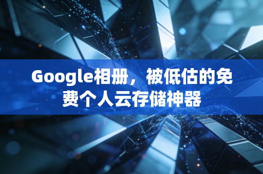 Google相册，被低估的免费个人云存储神器
