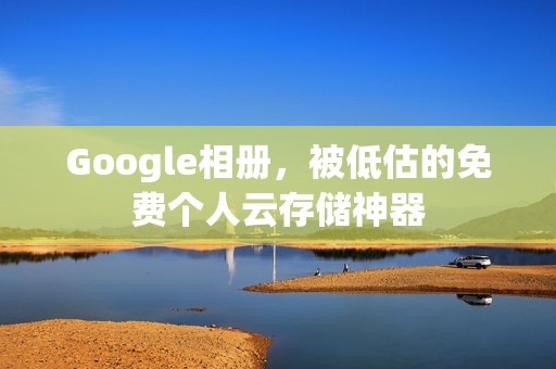 Google相册，被低估的免费个人云存储神器