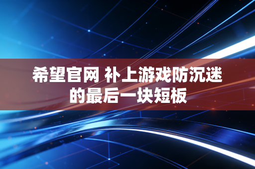 希望官网 补上游戏防沉迷的最后一块短板