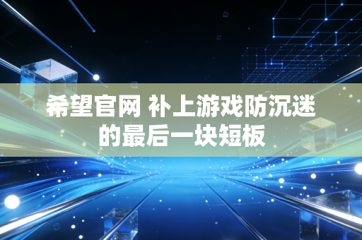 希望官网 补上游戏防沉迷的最后一块短板