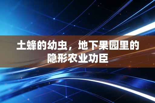 土蜂的幼虫，地下果园里的隐形农业功臣