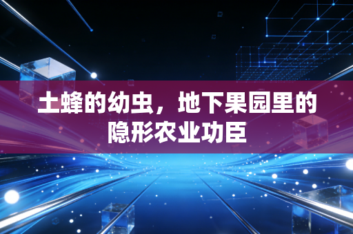 土蜂的幼虫，地下果园里的隐形农业功臣
