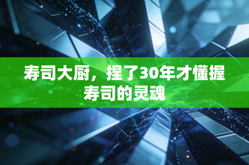 寿司大厨，捏了30年才懂握寿司的灵魂