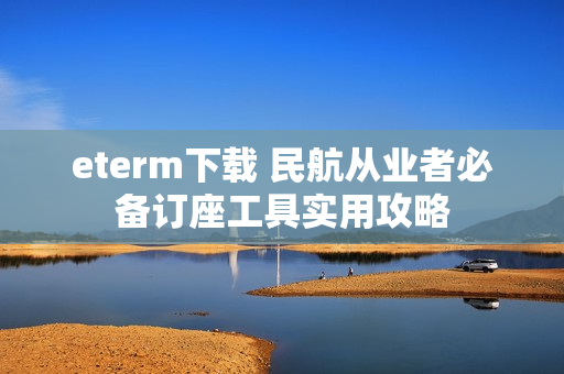 eterm下载 民航从业者必备订座工具实用攻略