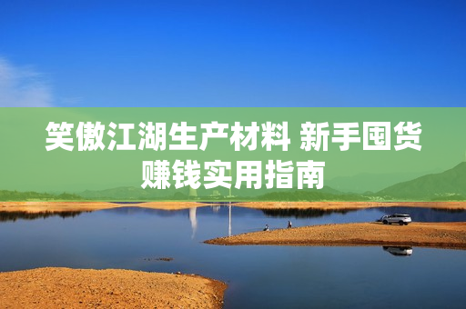 笑傲江湖生产材料 新手囤货赚钱实用指南