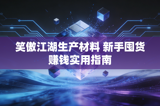 笑傲江湖生产材料 新手囤货赚钱实用指南