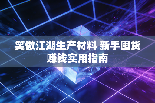 笑傲江湖生产材料 新手囤货赚钱实用指南