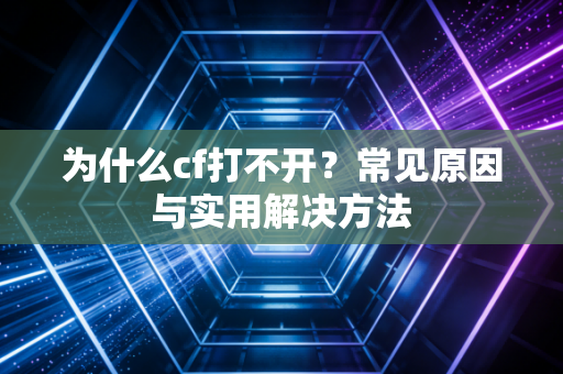 为什么cf打不开？常见原因与实用解决方法