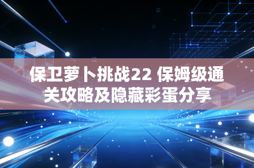 保卫萝卜挑战22 保姆级通关攻略及隐藏彩蛋分享