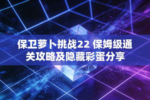 保卫萝卜挑战22 保姆级通关攻略及隐藏彩蛋分享