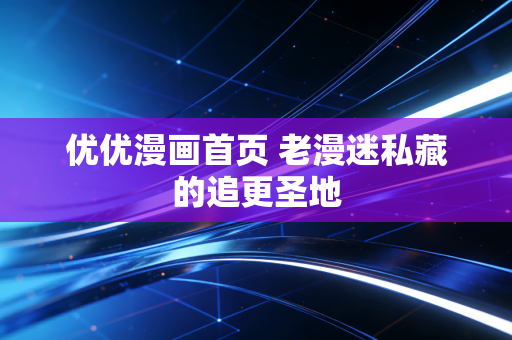 优优漫画首页 老漫迷私藏的追更圣地