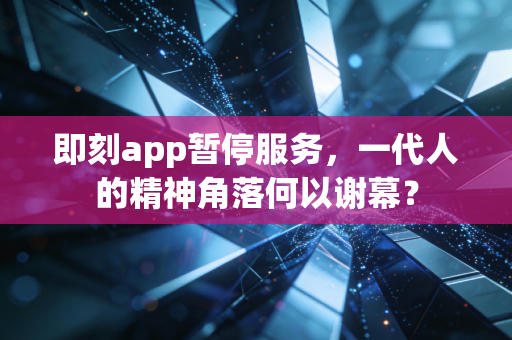 即刻app暂停服务，一代人的精神角落何以谢幕？