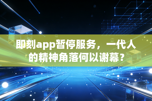 即刻app暂停服务，一代人的精神角落何以谢幕？