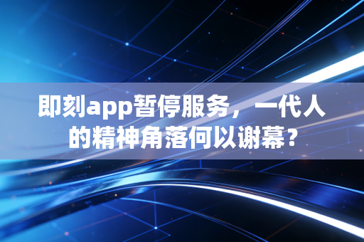 即刻app暂停服务，一代人的精神角落何以谢幕？