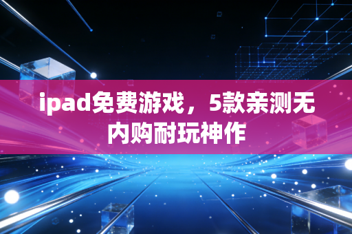ipad免费游戏，5款亲测无内购耐玩神作