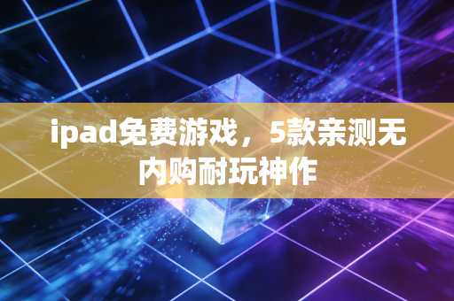 ipad免费游戏，5款亲测无内购耐玩神作