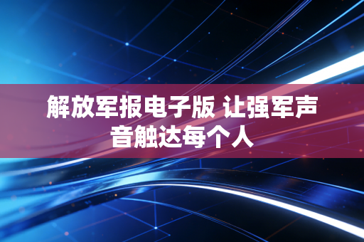 解放军报电子版 让强军声音触达每个人