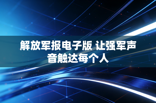 解放军报电子版 让强军声音触达每个人